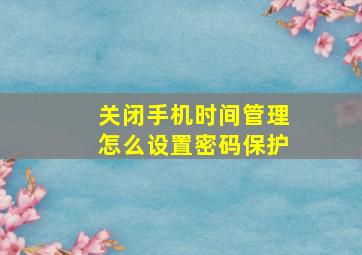 关闭手机时间管理怎么设置密码保护