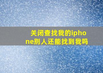 关闭查找我的iphone别人还能找到我吗