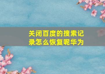 关闭百度的搜索记录怎么恢复呢华为