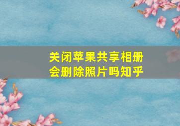 关闭苹果共享相册会删除照片吗知乎