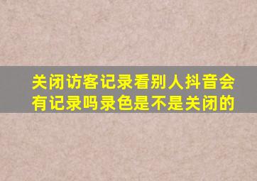 关闭访客记录看别人抖音会有记录吗录色是不是关闭的