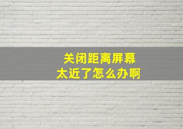 关闭距离屏幕太近了怎么办啊