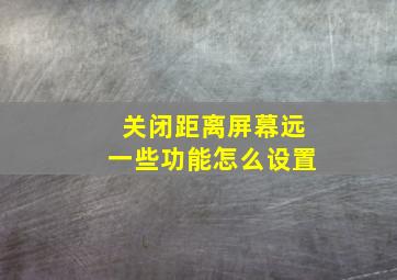 关闭距离屏幕远一些功能怎么设置