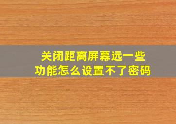 关闭距离屏幕远一些功能怎么设置不了密码