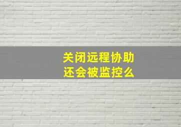 关闭远程协助 还会被监控么