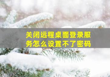 关闭远程桌面登录服务怎么设置不了密码