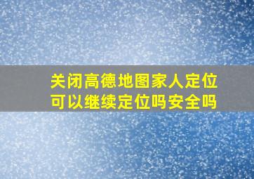 关闭高德地图家人定位可以继续定位吗安全吗