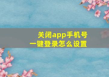 关闭app手机号一键登录怎么设置