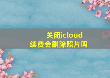 关闭icloud续费会删除照片吗