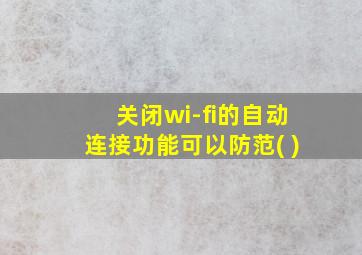 关闭wi-fi的自动连接功能可以防范( )