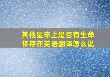 其他星球上是否有生命体存在英语翻译怎么说