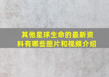 其他星球生命的最新资料有哪些图片和视频介绍