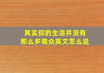 其实你的生活并没有那么多观众英文怎么说