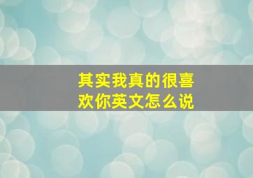 其实我真的很喜欢你英文怎么说