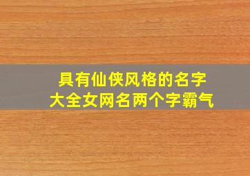 具有仙侠风格的名字大全女网名两个字霸气