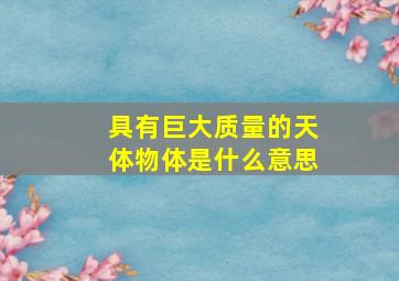 具有巨大质量的天体物体是什么意思