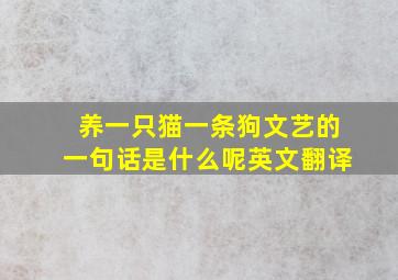 养一只猫一条狗文艺的一句话是什么呢英文翻译