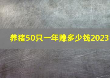 养猪50只一年赚多少钱2023