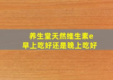 养生堂天然维生素e早上吃好还是晚上吃好