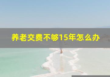 养老交费不够15年怎么办