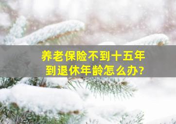 养老保险不到十五年到退休年龄怎么办?