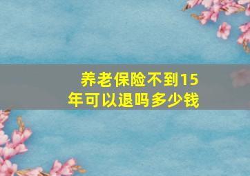 养老保险不到15年可以退吗多少钱