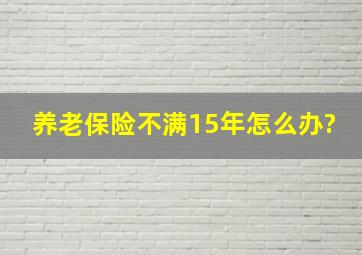 养老保险不满15年怎么办?