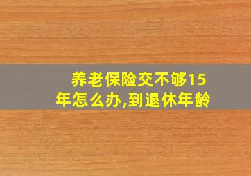 养老保险交不够15年怎么办,到退休年龄