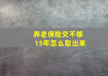 养老保险交不够15年怎么取出来