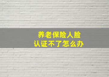 养老保险人脸认证不了怎么办