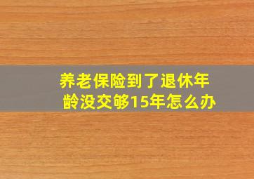 养老保险到了退休年龄没交够15年怎么办