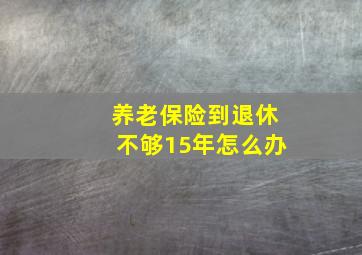 养老保险到退休不够15年怎么办