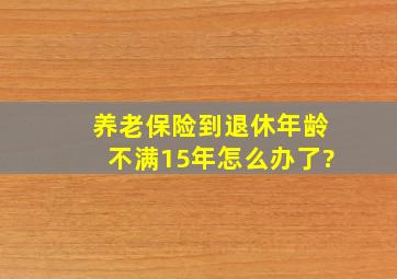 养老保险到退休年龄不满15年怎么办了?