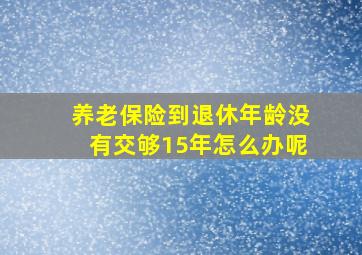 养老保险到退休年龄没有交够15年怎么办呢