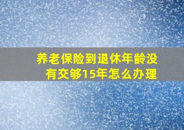 养老保险到退休年龄没有交够15年怎么办理