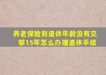 养老保险到退休年龄没有交够15年怎么办理退休手续