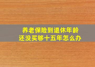 养老保险到退休年龄还没买够十五年怎么办