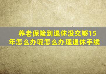 养老保险到退休没交够15年怎么办呢怎么办理退休手续