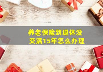 养老保险到退休没交满15年怎么办理