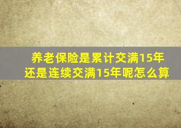 养老保险是累计交满15年还是连续交满15年呢怎么算