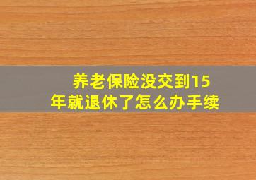 养老保险没交到15年就退休了怎么办手续