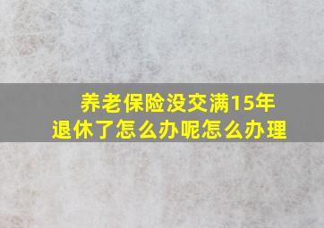 养老保险没交满15年退休了怎么办呢怎么办理