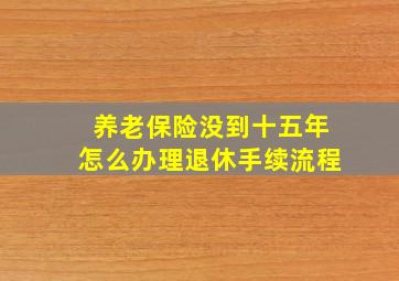 养老保险没到十五年怎么办理退休手续流程