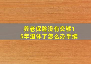 养老保险没有交够15年退休了怎么办手续