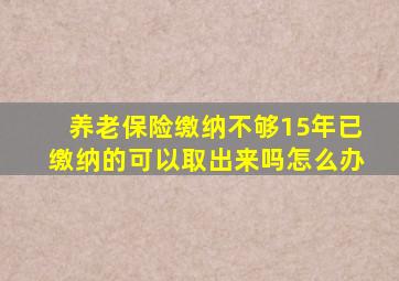 养老保险缴纳不够15年已缴纳的可以取出来吗怎么办