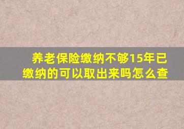 养老保险缴纳不够15年已缴纳的可以取出来吗怎么查