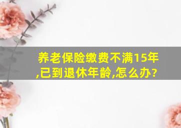 养老保险缴费不满15年,已到退休年龄,怎么办?