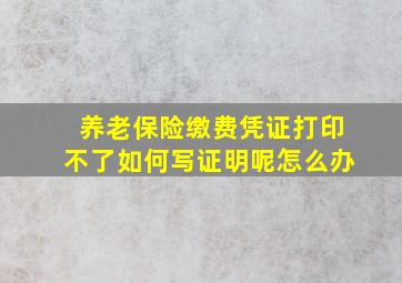 养老保险缴费凭证打印不了如何写证明呢怎么办