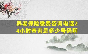 养老保险缴费咨询电话24小时查询是多少号码啊