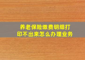 养老保险缴费明细打印不出来怎么办理业务